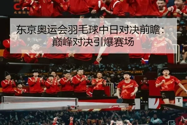 东京奥运会羽毛球中日对决前瞻：巅峰对决引爆赛场