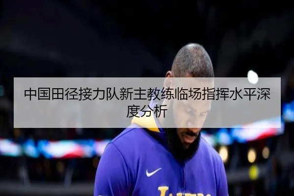 中国田径接力队新主教练临场指挥水平深度分析