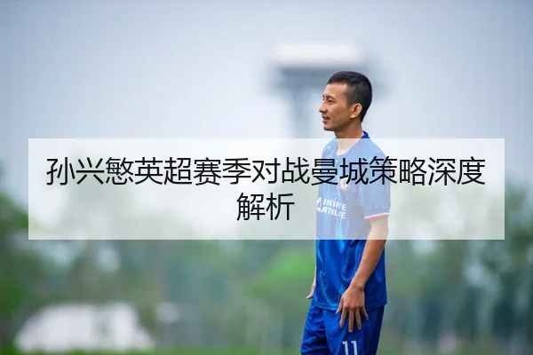 孙兴慜英超赛季对战曼城策略深度解析